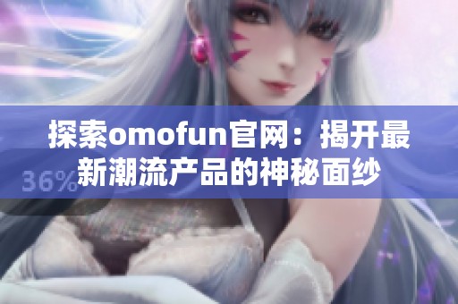 探索omofun官网：揭开最新潮流产品的神秘面纱