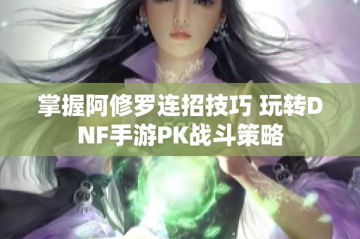 掌握阿修罗连招技巧 玩转DNF手游PK战斗策略