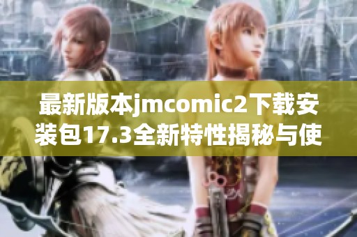 最新版本jmcomic2下载安装包17.3全新特性揭秘与使用指南