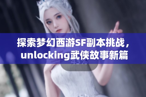 探索梦幻西游SF副本挑战， unlocking武侠故事新篇章