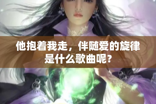 他抱着我走，伴随爱的旋律是什么歌曲呢？