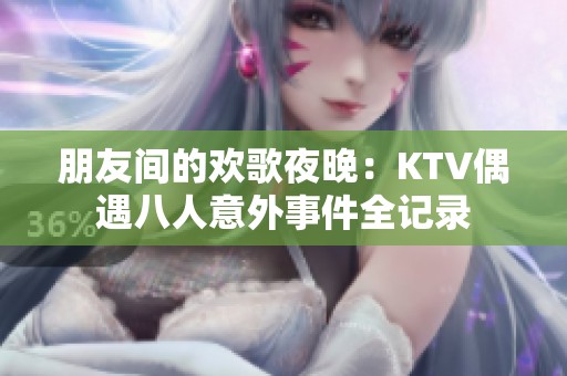 朋友间的欢歌夜晚：KTV偶遇八人意外事件全记录