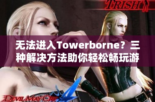 无法进入Towerborne？三种解决方法助你轻松畅玩游戏