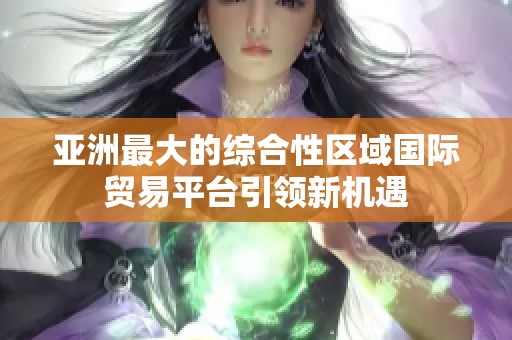 亚洲最大的综合性区域国际贸易平台引领新机遇