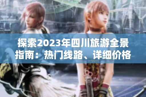 探索2023年四川旅游全景指南：热门线路、详细价格与附加服务详解