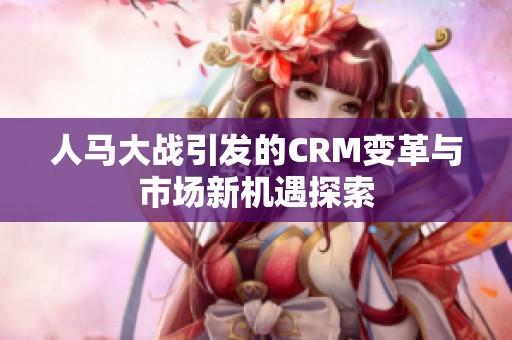 人马大战引发的CRM变革与市场新机遇探索