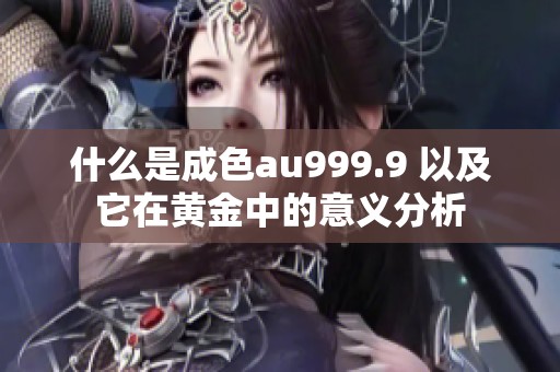 什么是成色au999.9 以及它在黄金中的意义分析