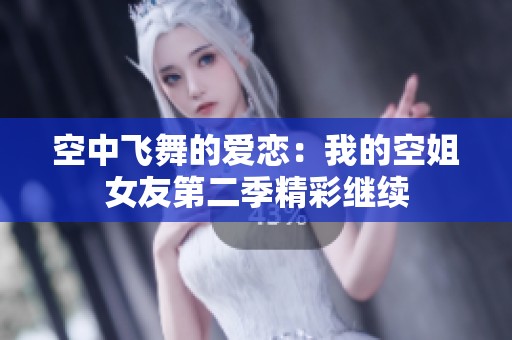 空中飞舞的爱恋：我的空姐女友第二季精彩继续