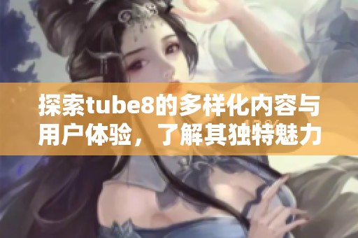 探索tube8的多样化内容与用户体验，了解其独特魅力