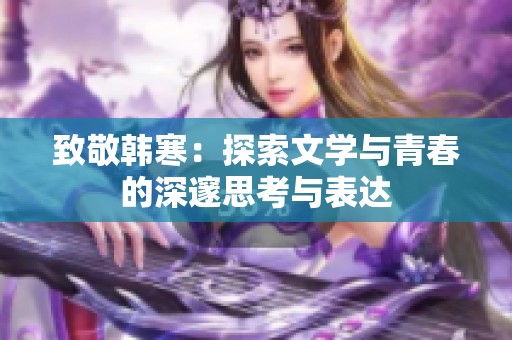 致敬韩寒：探索文学与青春的深邃思考与表达