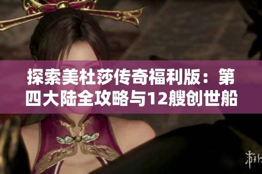 探索美杜莎传奇福利版：第四大陆全攻略与12艘创世船之旅