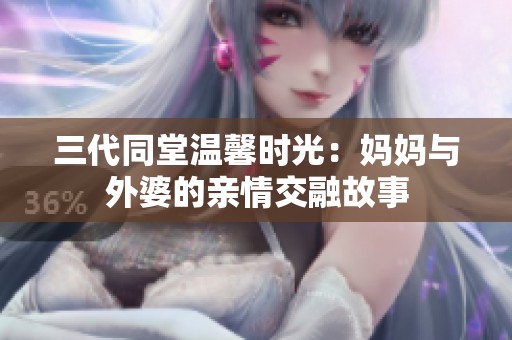 三代同堂温馨时光：妈妈与外婆的亲情交融故事