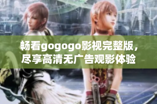 畅看gogogo影视完整版，尽享高清无广告观影体验