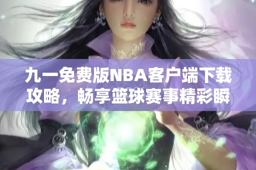 九一免费版NBA客户端下载攻略，畅享篮球赛事精彩瞬间