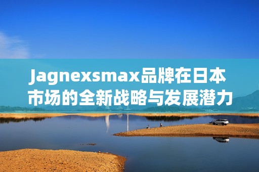 Jagnexsmax品牌在日本市场的全新战略与发展潜力分析