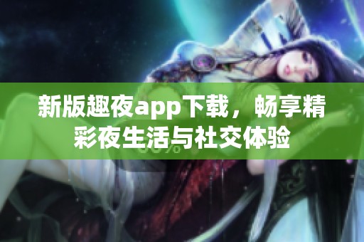 新版趣夜app下载，畅享精彩夜生活与社交体验