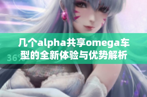 几个alpha共享omega车型的全新体验与优势解析