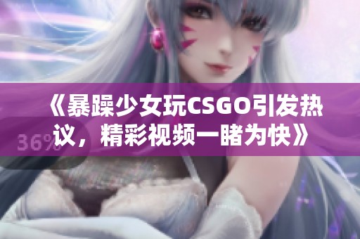 《暴躁少女玩CSGO引发热议，精彩视频一睹为快》