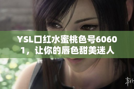 YSL口红水蜜桃色号60601，让你的唇色甜美迷人