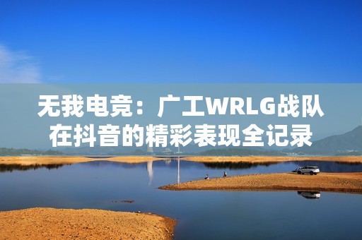 无我电竞：广工WRLG战队在抖音的精彩表现全记录