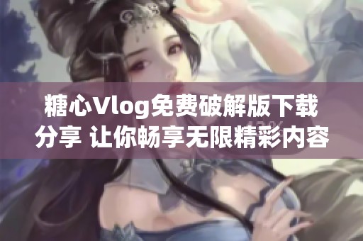 糖心Vlog免费破解版下载分享 让你畅享无限精彩内容