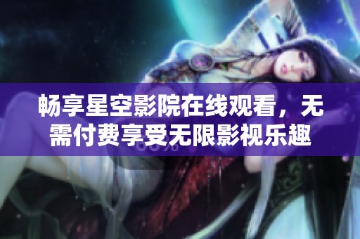 畅享星空影院在线观看，无需付费享受无限影视乐趣