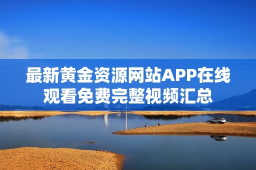 最新黄金资源网站APP在线观看免费完整视频汇总