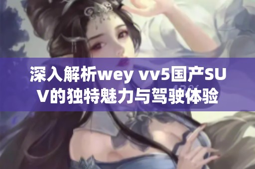 深入解析wey vv5国产SUV的独特魅力与驾驶体验