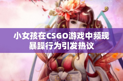 小女孩在CSGO游戏中频现暴躁行为引发热议