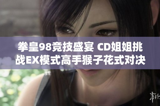 拳皇98竞技盛宴 CD姐姐挑战EX模式高手猴子花式对决