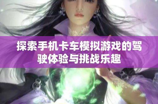 探索手机卡车模拟游戏的驾驶体验与挑战乐趣