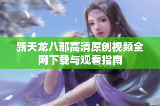 新天龙八部高清原创视频全网下载与观看指南