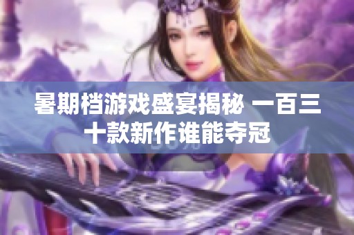 暑期档游戏盛宴揭秘 一百三十款新作谁能夺冠