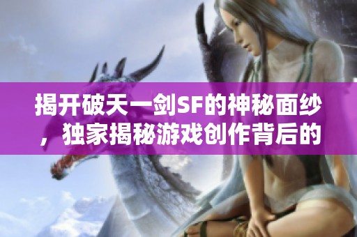 揭开破天一剑SF的神秘面纱，独家揭秘游戏创作背后的故事