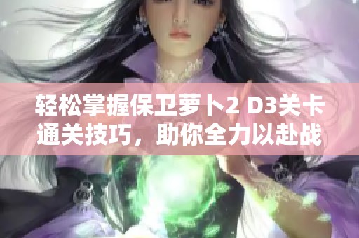 轻松掌握保卫萝卜2 D3关卡通关技巧，助你全力以赴战胜敌人