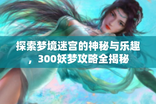 探索梦境迷宫的神秘与乐趣，300妖梦攻略全揭秘