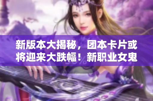 新版本大揭秘，团本卡片或将迎来大跌幅！新职业女鬼剑有何变化？