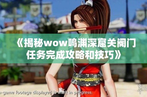 《揭秘wow鸣渊深窟关阀门任务完成攻略和技巧》