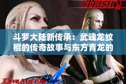 斗罗大陆新传承：武魂龙纹棍的传奇故事与东方青龙的渊源探秘