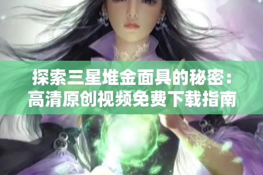 探索三星堆金面具的秘密：高清原创视频免费下载指南