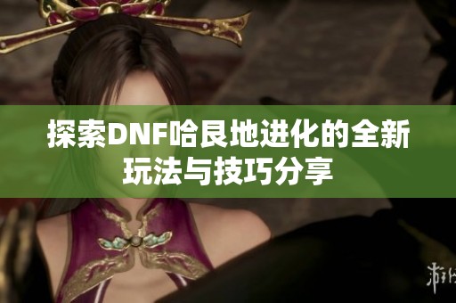 探索DNF哈艮地进化的全新玩法与技巧分享